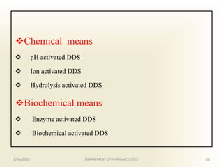 Chemical means
 pH activated DDS
 Ion activated DDS
 Hydrolysis activated DDS
Biochemical means
 Enzyme activated DDS
 Biochemical activated DDS
1/30/2020 26DEPARTMENT OF PHARMACEUTICS
 