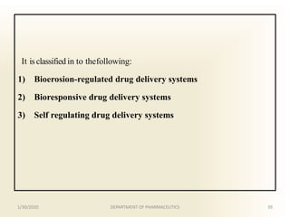 It isclassifiedin to thefollowing:
1) Bioerosion-regulated drug delivery systems
2) Bioresponsive drug delivery systems
3) Self regulating drug delivery systems
1/30/2020 39DEPARTMENT OF PHARMACEUTICS
 
