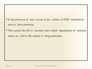 In the presence of urea, urease at the surface of DDS metabolizes
urea to form ammonia.
This causes the pH to increase and a rapid degradation of polymer
matrix as well as the release of drug molecules.
1/30/2020 41DEPARTMENT OF PHARMACEUTICS
 