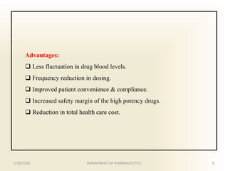 Advantages:
 Less fluctuation in drug blood levels.
 Frequency reduction in dosing.
 Improved patient convenience & compliance.
 Increased safety margin of the high potency drugs.
 Reduction in total health care cost.
1/30/2020 6DEPARTMENT OF PHARMACEUTICS
 