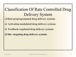 Classification Of Rate Controlled Drug
Delivery System
 Rate-preprogrammed drug delivery systems
 Activation-modulated drug delivery systems
 Feedback-regulated drug delivery systems
 Site- targeting drug delivery systems
1/30/2020 8DEPARTMENT OF PHARMACEUTICS
 