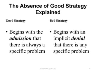 The Absence of Good Strategy
Explained
Good Strategy

Bad Strategy

• Begins with the • Begins with an
admission that
implicit denial
there is always a
that there is any
specific problem
specific problem

mcdermottm1@nku.edu

19

 