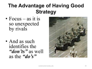 The Advantage of Having Good
Strategy
• Focus – as it is
so unexpected
by rivals

• And as such
identifies the
“don’ts” as well
as the “do’s”
mcdermottm1@nku.edu

28

 