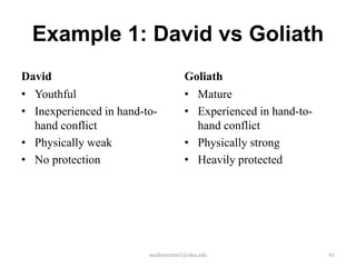 Example 1: David vs Goliath
David
• Youthful
• Inexperienced in hand-tohand conflict
• Physically weak
• No protection

Go...