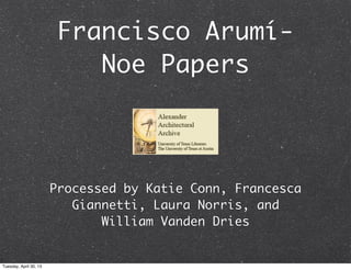 Francisco Arumí- 
Noe Papers 
Processed by Katie Conn, Francesca 
Giannetti, Laura Norris, and 
William Vanden Dries 
Tuesday, April 30, 13 
 