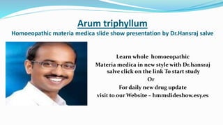 Arum triphyllum
Homoeopathic materia medica slide show presentation by Dr.Hansraj salve
Learn whole homoeopathic
Materia medica in new style with Dr.hansraj
salve click on the link To start study
Or
For daily new drug update
visit to our Website – hmmslideshow.esy.es
 