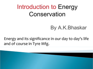 Introduction to Energy
Conservation
By A.K.Bhaskar
Energy and its significance in our day to day's life
and of course in Tyre Mfg.

 