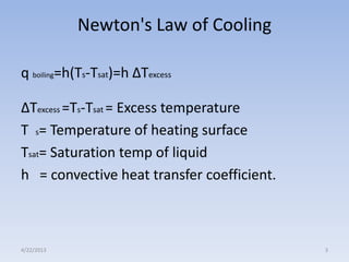 Newton's Law of Cooling
q boiling=h(Ts-Tsat)=h ∆Texcess
∆Texcess =Ts-Tsat = Excess temperature
T s= Temperature of heating surface
Tsat= Saturation temp of liquid
h = convective heat transfer coefficient.

4/22/2013

3

 