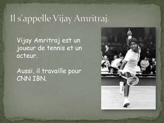 Vijay Amritraj est un
joueur de tennis et un
acteur.
Aussi, il travaille pour
CNN IBN.
 