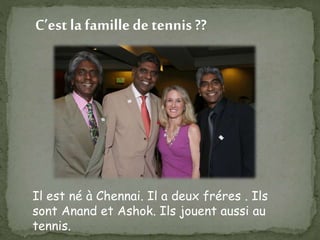 C’est la famille de tennis ??
Il est né à Chennai. Il a deux fréres . Ils
sont Anand et Ashok. Ils jouent aussi au
tennis.
 