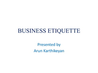 BUSINESS ETIQUETTE
Presented by
Arun Karthikeyan
 