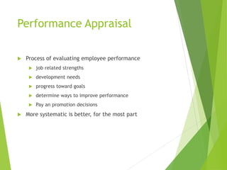 Performance Appraisal
 Process of evaluating employee performance
 job related strengths
 development needs
 progress toward goals
 determine ways to improve performance
 Pay an promotion decisions
 More systematic is better, for the most part
 