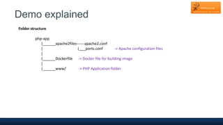 Demo explained
Folder structure
php-app
|______apache2files------apache2.conf
| |___ports.conf -> Apache configuration files
|
|______Dockerfile -> Docker file for building image
|
|______www/ -> PHP Application folder
 