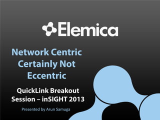 Network Centric
Certainly Not
Eccentric
QuickLink Breakout
Session – inSIGHT 2013
Presented by Arun Samuga
 