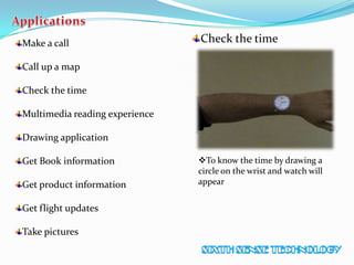 Check the time
To know the time by drawing a
circle on the wrist and watch will
appear
Make a call
Call up a map
Check the time
Multimedia reading experience
Drawing application
Get Book information
Get product information
Get flight updates
Take pictures
 