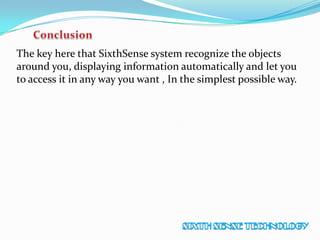 The key here that SixthSense system recognize the objects
around you, displaying information automatically and let you
to access it in any way you want , In the simplest possible way.
 