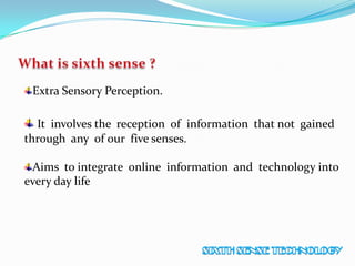 Extra Sensory Perception.
It involves the reception of information that not gained
through any of our five senses.
Aims to integrate online information and technology into
every day life
 