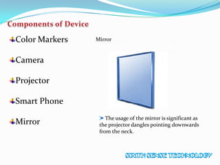 Color Markers
Camera
Projector
Smart Phone
Mirror
Mirror
The usage of the mirror is significant as
the projector dangles pointing downwards
from the neck.
 