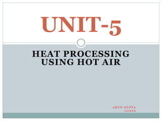 HEAT PROCESSING
USING HOT AIR
A R U N G U P T A
1 5 1 5 0 4
UNIT-5
 