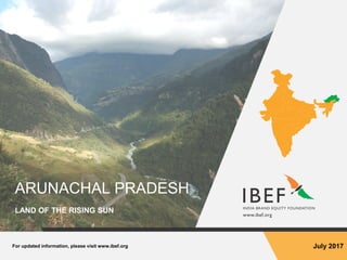 For updated information, please visit www.ibef.org July 2017
ARUNACHAL PRADESH
LAND OF THE RISING SUN
 