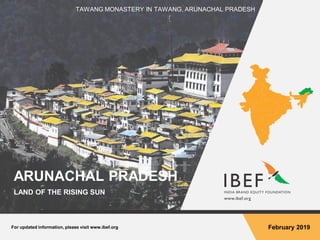 For updated information, please visit www.ibef.org February 2019
TAWANG MONASTERY IN TAWANG, ARUNACHAL PRADESH
ARUNACHAL PRADESH
LAND OF THE RISING SUN
 