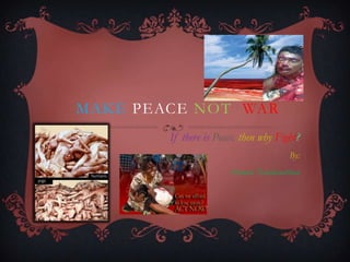 MAKE PEACE NOT WAR
        If there is Peace, then why Fight?
                                       By:
                       Arunan Naahanathan
 