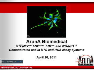 ArunA Biomedical
STEMEZ™ hNP1™, hN2™ and iPS-NP1™
Demonstrated use in HTS and HCA assay systems
April 26, 2011
PROPRIETARY AND CONFIDENTIAL
 