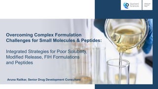 Overcoming Complex Formulation
Challenges for Small Molecules & Peptides:
Integrated Strategies for Poor Solubility,
Modified Release, FIH Formulations
and Peptides
Aruna Railkar, Senior Drug Development Consultant
 