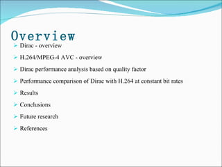 Overview Dirac - overview H.264/MPEG-4 AVC - overview Dirac performance analysis based on quality factor Performance comparison of Dirac with H.264 at constant bit rates  Results Conclusions Future research References 