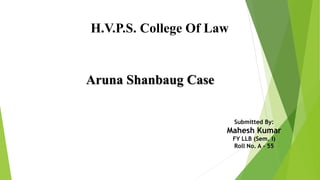 H.V.P.S. College Of Law
Aruna Shanbaug Case
Submitted By:
Mahesh Kumar
FY LLB (Sem. I)
Roll No. A - 55
 