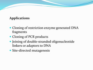 Applications
 Cloning of restriction enzyme generated DNA
fragments
 Cloning of PCR products
 Joining of double-stranded oligonucleotide
linkers or adaptors to DNA
 Site-directed mutagenesis
 