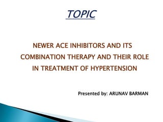 NEWER ACE INHIBITORS AND ITS
COMBINATION THERAPY AND THEIR ROLE
IN TREATMENT OF HYPERTENSION
Presented by: ARUNAV BARMAN
 