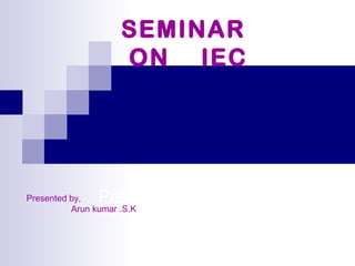 Presented by,
SEMINAR
ON IEC
Presented by,
Arun kumar .S.K
 