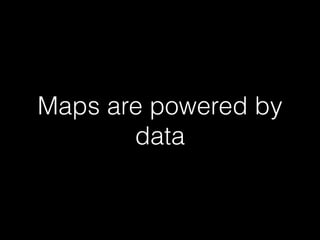 Maps are powered by
data
 
