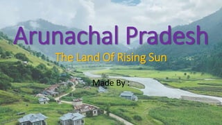 Arunachal Pradesh
The Land Of Rising Sun
Made By :
 