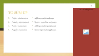 15
TO SUM UP
1. Positive reinforcement
2. Negative reinforcement
3. Positive punishment
4. Negative punishment
- Adding something pleasant
- Remove something unpleasant
- Adding something unpleasant
- Removing something pleasant
Click to add picture
 