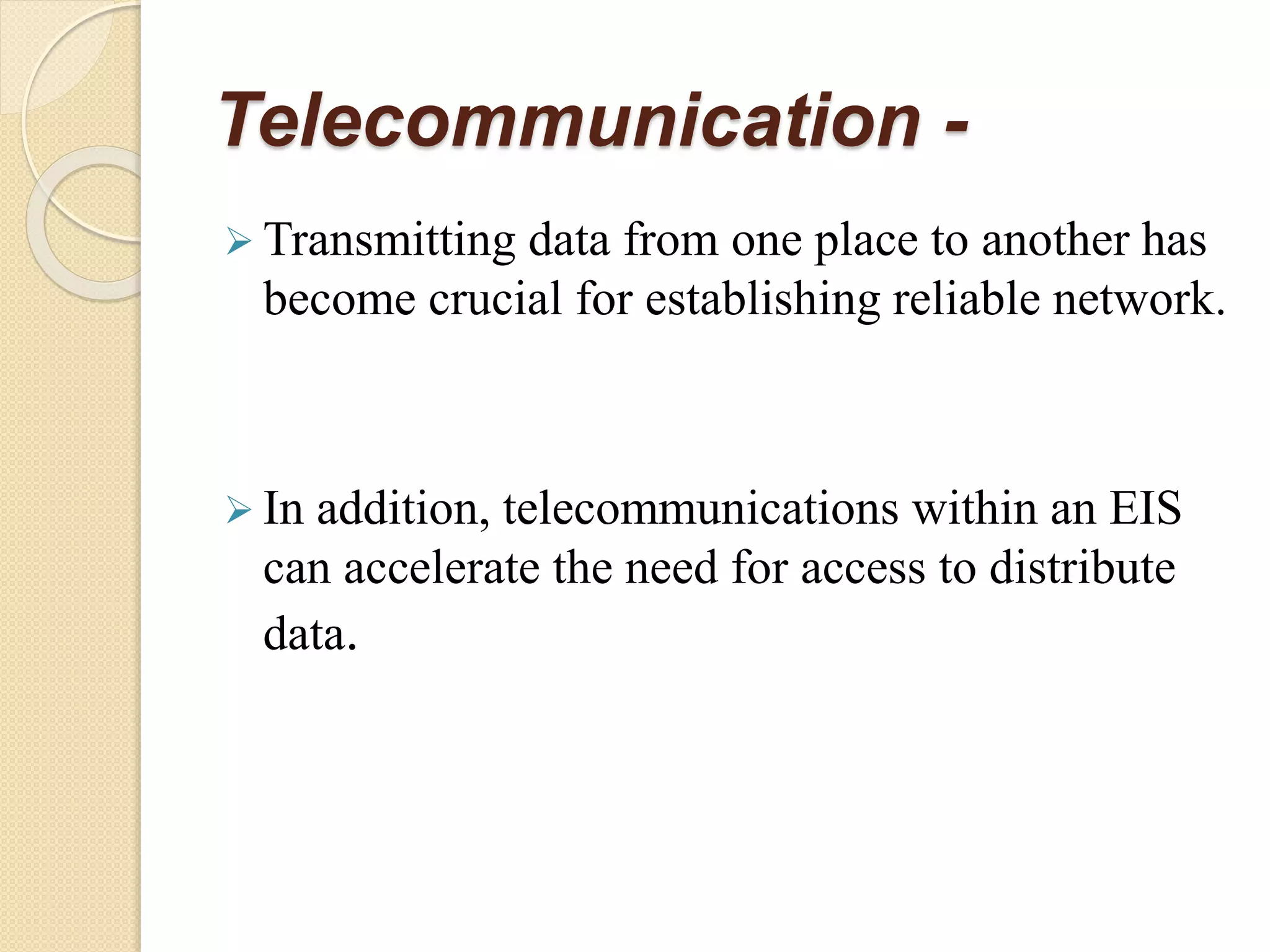 Telecommunication -
 Transmitting data from one place to another has
become crucial for establishing reliable network.
 In addition, telecommunications within an EIS
can accelerate the need for access to distribute
data.
 