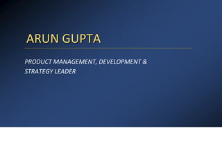 ARUN GUPTA
PRODUCT MANAGEMENT, DEVELOPMENT &
STRATEGY LEADER
 