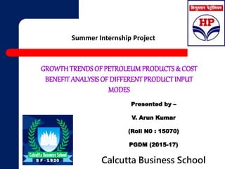 Summer Internship Project
GROWTH TRENDS OF PETROLEUMPRODUCTS & COST
BENEFITANALYSISOF DIFFERENTPRODUCTINPUT
MODES
Presented by –
V. Arun Kumar
(Roll N0 : 15070)
PGDM (2015-17)
Calcutta Business School
 