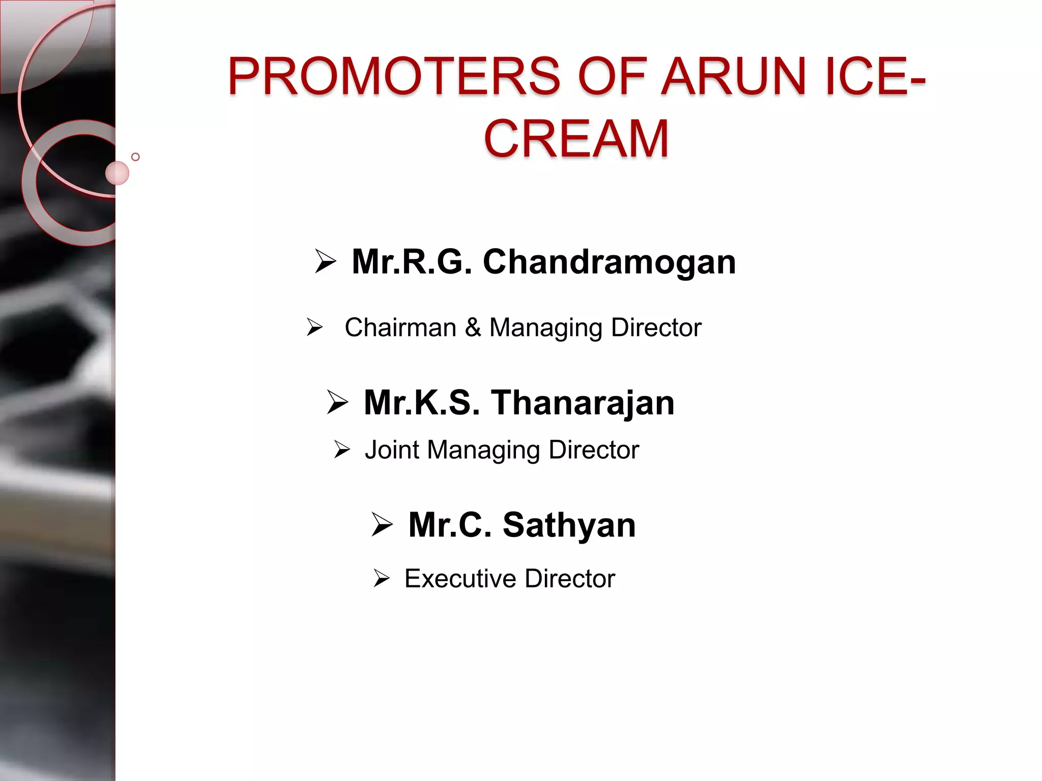 PROMOTERS OF ARUN ICE-
CREAM
 Chairman & Managing Director
 Mr.R.G. Chandramogan
 Mr.K.S. Thanarajan
 Joint Managing Director
 Mr.C. Sathyan
 Executive Director
 