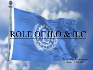 ROLE OF ILO & ILC
Arunima Madhusudhanan
Second Yr MAHRM
 