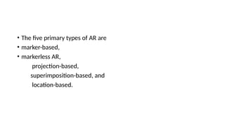 • The five primary types of AR are
• marker-based,
• markerless AR,
projection-based,
superimposition-based, and
location-based.
 