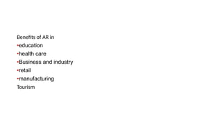 Benefits of AR in
•education
•health care
•Business and industry
•retail
•manufacturing
Tourism
 