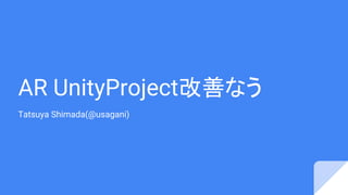 AR UnityProject改善なう
Tatsuya Shimada(@usagani)
 