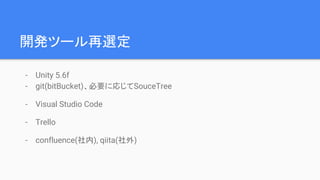 開発ツール再選定
- Unity 5.6f
- git(bitBucket)、必要に応じてSouceTree
- Visual Studio Code
- Trello
- confluence(社内), qiita(社外)
 