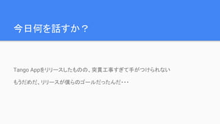 今日何を話すか？
Tango Appをリリースしたものの、突貫工事すぎて手がつけられない
もうだめだ、リリースが僕らのゴールだったんだ・・・
 