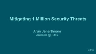 Mitigating 1 Million Security Threats
Arun Janarthnam
Architect @ Citrix
 