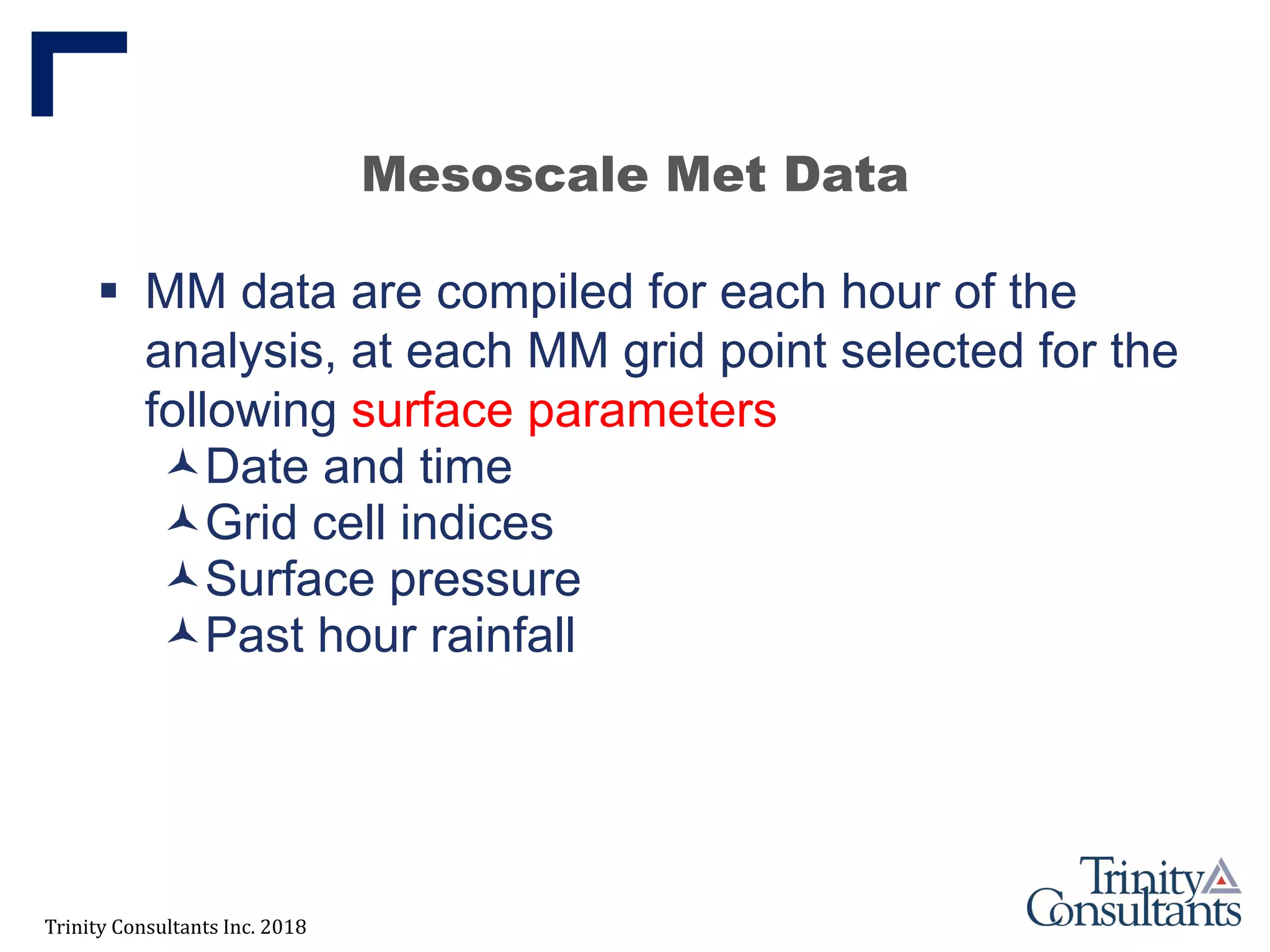 Trinity Consultants Inc. 2018
Mesoscale Met Data
 MM data are compiled for each hour of the
analysis, at each MM grid point selected for the
following surface parameters
Date and time
Grid cell indices
Surface pressure
Past hour rainfall
 