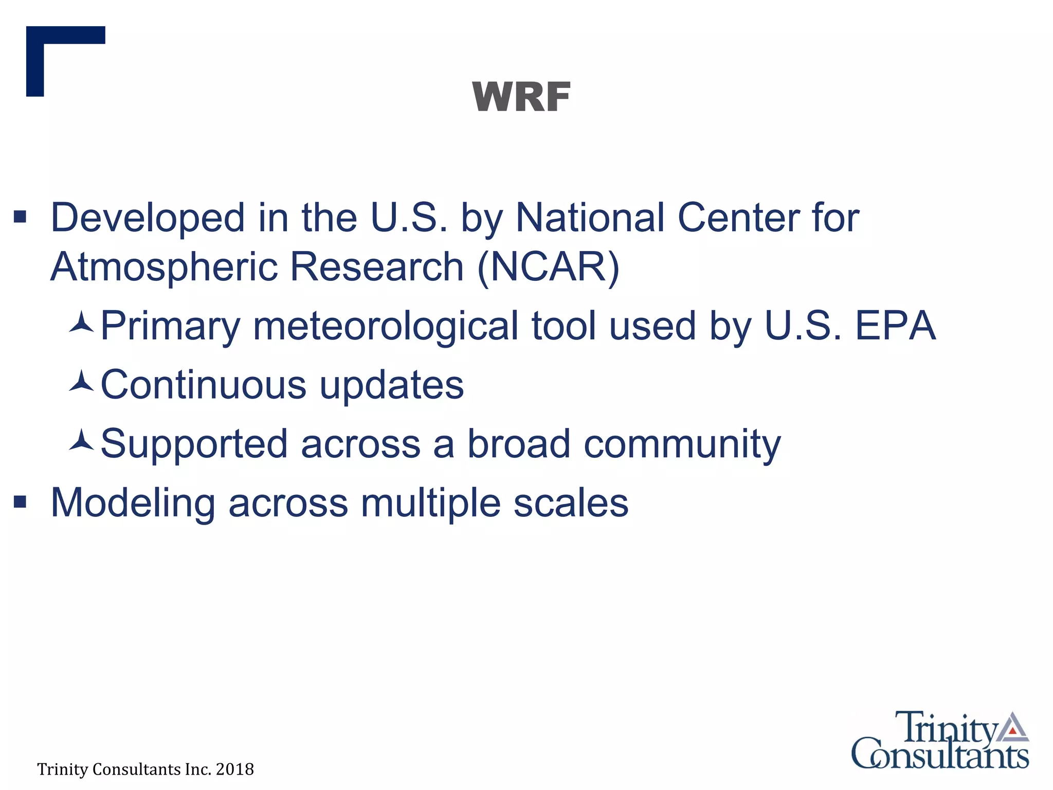 Trinity Consultants Inc. 2018
WRF
 Developed in the U.S. by National Center for
Atmospheric Research (NCAR)
Primary meteorological tool used by U.S. EPA
Continuous updates
Supported across a broad community
 Modeling across multiple scales
 