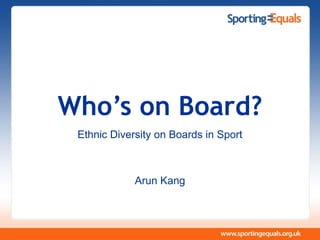 Who’s on Board?
Ethnic Diversity on Boards in Sport
Arun Kang
 